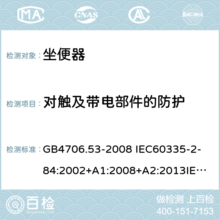 对触及带电部件的防护 家用和类似用途电器的安全 坐便器的特殊要求 GB4706.53-2008 
IEC60335-2-84:2002+A1:2008+A2:2013
IEC60335-2-84:2019
EN60335-2-84:2003+A1:2008+A2:2019 8