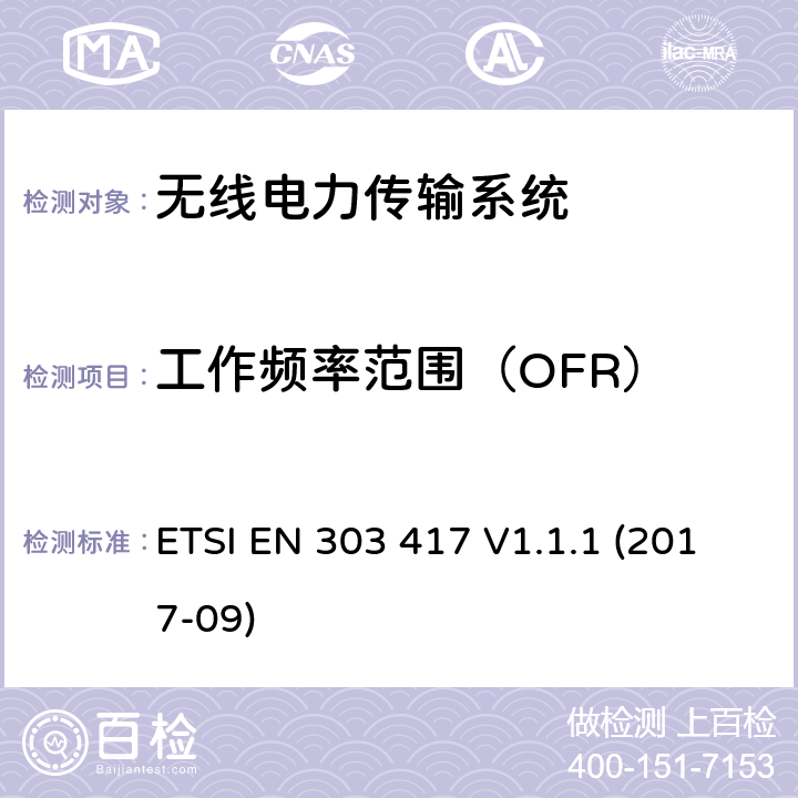 工作频率范围（OFR） 无线电力传输系统，在19-21kHz、59-61kHz、79-90kHz、100-300kHz、6765-6795kHz范围内使用无线电波束以外的技术；涵盖指令2014/53/EU第3.2条基本要求的协调标准 ETSI EN 303 417 V1.1.1 (2017-09) 条款4.3.3