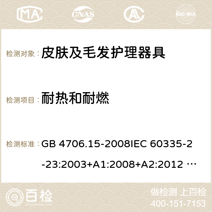 耐热和耐燃 家用和类似用途电器的安全 皮肤及毛发护理器具的特殊要求 GB 4706.15-2008
IEC 60335-2-23:2003+A1:2008+A2:2012 
IEC 60335-2-23:2016+A1:2019 
EN 60335-2-23:2003+A1:2008+A11:2010+AC:2012+A2: 2015
AS/NZS 60335.2.23:2012+A1:2015 AS/NZS 60335.2.23:2017 SANS 60335-2-23:2019 (Ed. 4.00) 30