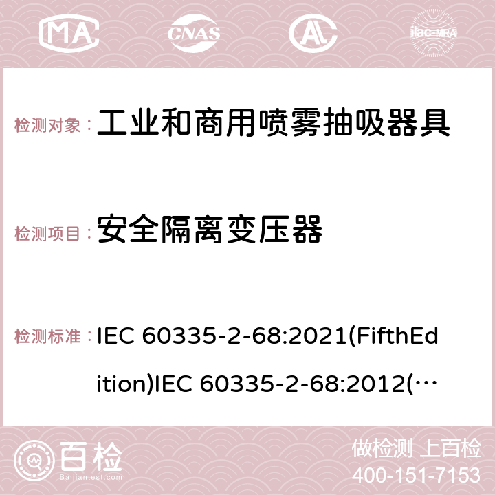 安全隔离变压器 IEC 60335-2-68 家用和类似用途电器的安全 工业和商用喷雾抽吸器具的特殊要求 :2021(FifthEdition):2012(FourthEdition)+A1:2016EN 60335-2-68:2012:2002(ThirdEdition)+A1:2005+A2:2007AS/NZS 60335.2.68:2013+A1:2017GB 4706.87-2008 附录G