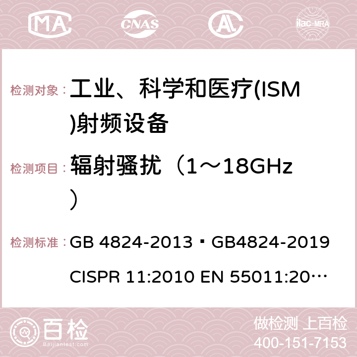 辐射骚扰（1～18GHz） 工业、科学和医疗(ISM)射频设备 电磁骚扰特性 限值和测量方法 GB 4824-2013 
GB4824-2019 
CISPR 11:2010 
EN 55011:2010 
AS/NZS CISPR11：2011 
CISPR 11:2015+A1:2016 
CISPR11:2015+A1:2016+A2:2019 
EN 55011:2016+A1:2017 6.2.2,6.3.2,6.4.2