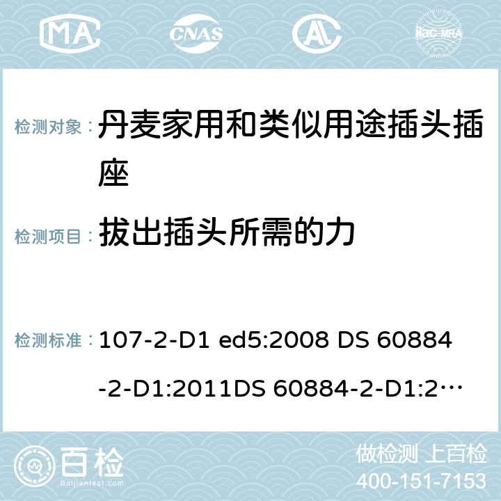 拔出插头所需的力 家用和类似用途插头插座 丹麦的要求 107-2-D1 ed5:2008 
DS 60884-2-D1:2011
DS 60884-2-D1:2017 22