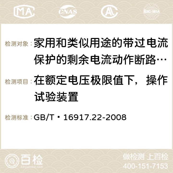 在额定电压极限值下，操作试验装置 家用和类似用途的带过电流保护的剩余 电流动作断路器（RCBO） 第22部分：一般规则对动作功能与电源电压有关的RCBO的适用性 GB/T 16917.22-2008 9.16