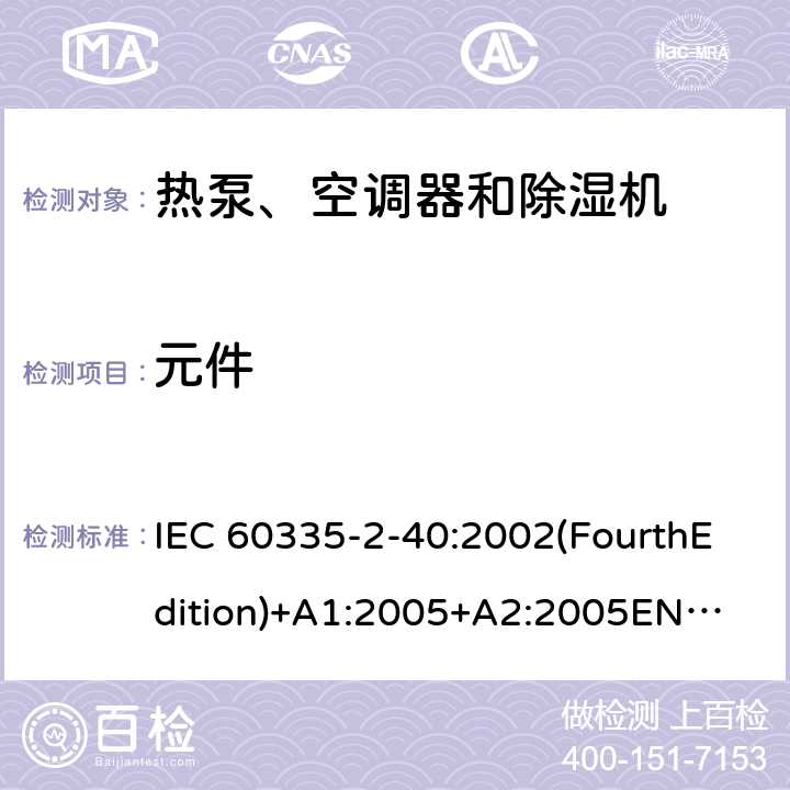 元件 家用和类似用途电器的安全 热泵、空调器和除湿机的特殊要求 IEC 60335-2-40:2002(FourthEdition)+A1:2005+A2:2005
EN 60335-2-40:2003+A11:2004+A12:2005+A1:2006+A2:2009+A13:2012
IEC 60335-2-40:2013(FifthEdition)+A1:2016
AS/NZS 60335.2.40:2015
GB 4706.32-2012 24