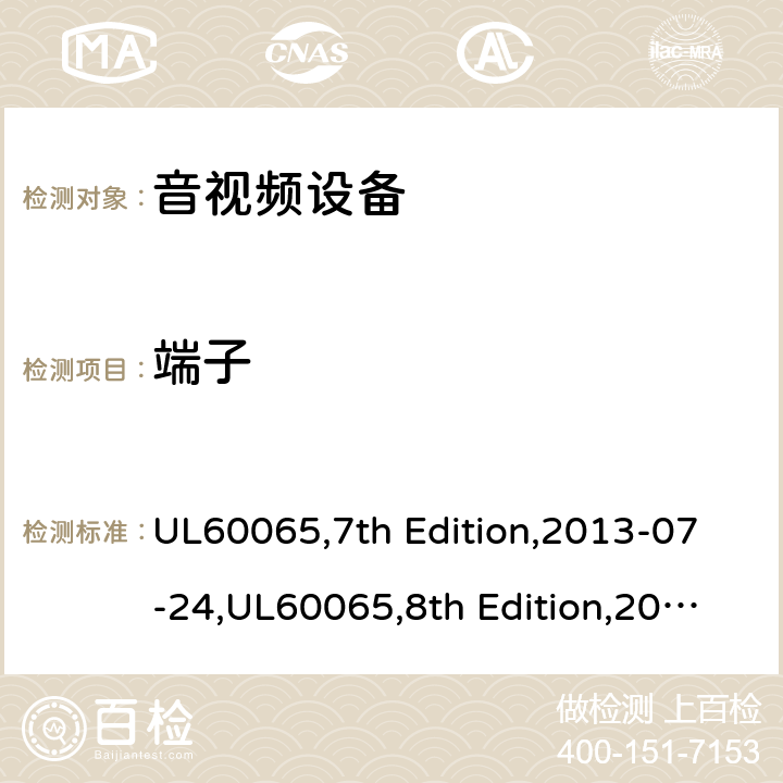 端子 音频，视频及类似电子设备 - 安全要求 UL60065,7th Edition,2013-07-24,UL60065,8th Edition,2015-9-30,GB 8898-2011,EN60065:2002+A1:2006+A11:2008+A2:2010+A12:2011,EN60065:2014+A11:2017,IEC60065:2001+A1:2005+A2:2010 15