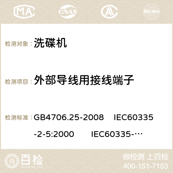 外部导线用接线端子 家用和类似用途电器的安全 洗碟机的特殊要求 GB4706.25-2008 
IEC60335-2-5:2000 
IEC60335-2-5:2002+A1:2005+A2:2008 
IEC60335-2-5:2012+AMD1:2018 
EN60335-2-5:2003+A1:2005+A2:2008+A11:2009+A12:2012 
 EN 60335-2-5:2015+A11:2019 26