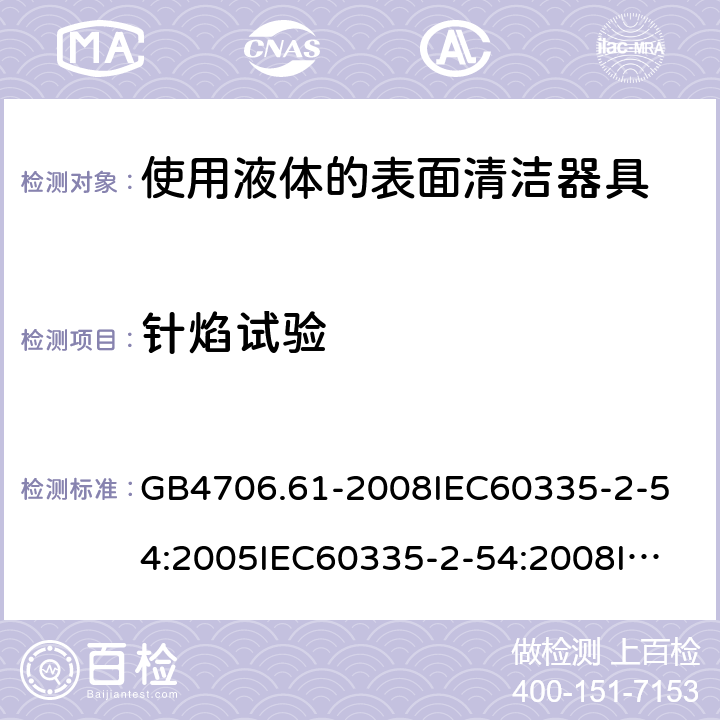 针焰试验 家用和类似用途电器的安全使用液体的表面清洁器具的特殊要求 GB4706.61-2008
IEC60335-2-54:2005IEC60335-2-54:2008
IEC60335-2-54:2015
IEC60335-2-54:2008+A1:2015+A2:2019
EN60335-2-54:2004EN60335-2-54:2008
EN60335-2-54:2008+A11:2012+A1:2015
AS/NZS60335.2.54:2010
AS/NZS60335.2.54:2010+A1:2010+A2:2016 附录E