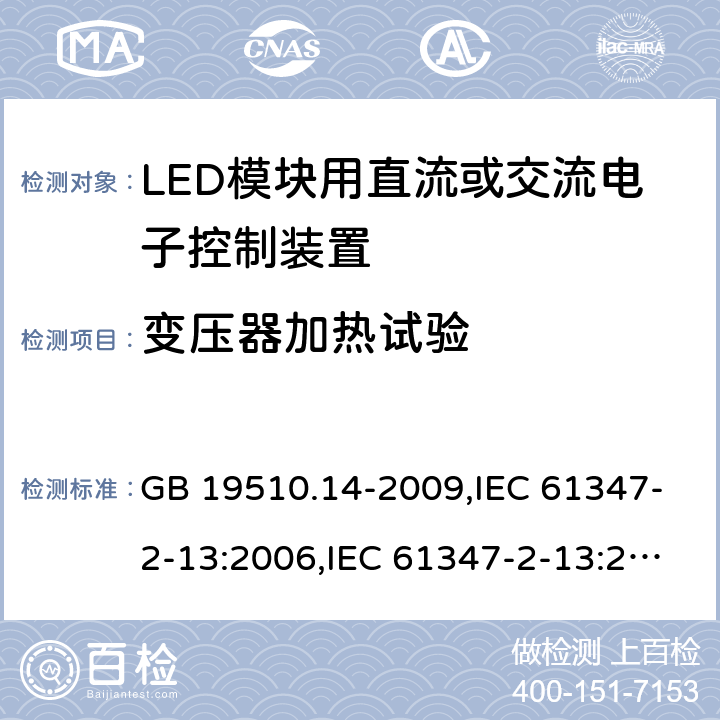 变压器加热试验 灯的控制装置-第2-13部分:LED模块用直流或交流电子控制装置的特殊要求 GB 19510.14-2009,IEC 61347-2-13:2006,IEC 61347-2-13:2014+A1:2016,EN 61347-2-13:2006,EN 61347-2-13:2014+A1:2017,AS/NZS 61347-2-13:2013,AS 61347.2.13:2018,JIS C 8147-2-13:2017,BS EN 61347-2-13:2014+A1:2017 15