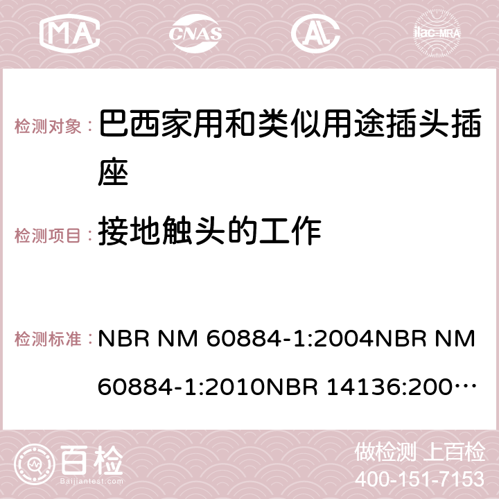 接地触头的工作 家用和类似用途插头插座 第1部分: 通用要求 NBR NM 60884-1:2004
NBR NM 60884-1:2010
NBR 14136:2002
NBR 14136:2012
NBR 14936:2006 
NBR 14936:2012 18