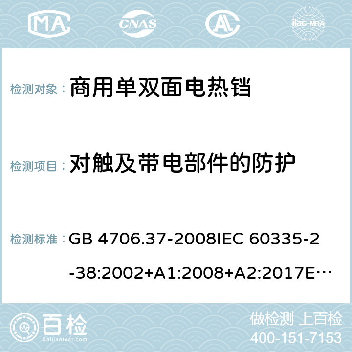 对触及带电部件的防护 家用和类似用途电器的安全 商用单双面电热铛的特殊要求 GB 4706.37-2008
IEC 60335-2-38:2002+A1:2008+A2:2017
EN 60335-2-38:2003+A1:2008
SANS 60335-2-38 Ed. 4.01 (2009) 8