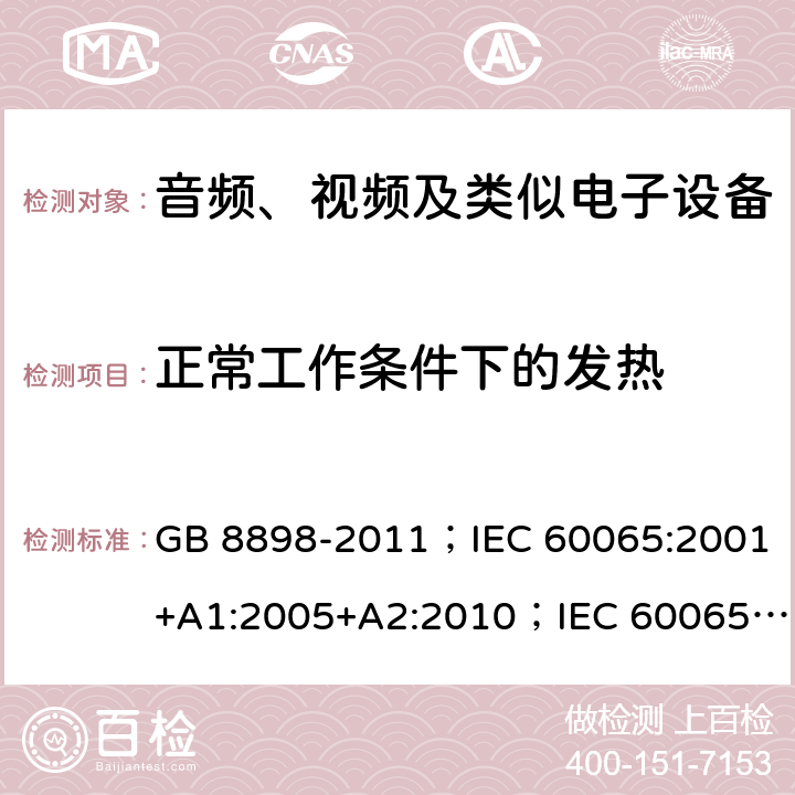 正常工作条件下的发热 音频、视频及类似电子设备 安全要求 GB 8898-2011；IEC 60065:2001+A1:2005+A2:2010；IEC 60065:2014；IEC 60065 Ed.7.2；EN 60065:2002+A1:2006+A2:2010+A11:2008+A12:2011；EN 60065:2014；EN 60065:2014+A11:2017；AS/NZS 60065:2012+A1:2015；AS/NZS 60065:2018；SANS 60065:2015 (Ed. 4.00) 7