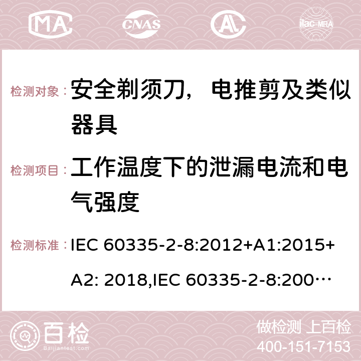 工作温度下的泄漏电流和电气强度 家用和类似用途电器安全–第2-8部分:安全剃须刀，电推剪及类似器具的特殊要求 IEC 60335-2-8:2012+A1:2015+A2: 2018,IEC 60335-2-8:2002+A1:2005+A2:2008,EN60335-2-8:2015+ A1:2016,AS/NZS 60335.2.8:2013