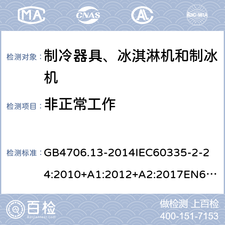 非正常工作 家用和类似用途电器的安全制冷器具、冰淇淋机和制冰机的特殊要求 GB4706.13-2014
IEC60335-2-24:2010+A1:2012+A2:2017
EN60335-2-24:2010+A1:2019+A2:2019
AS/NZS60335.2.24:2010+A1:2013+A2:2018
SANS60335-2-24:2014(Ed.5.01) 19