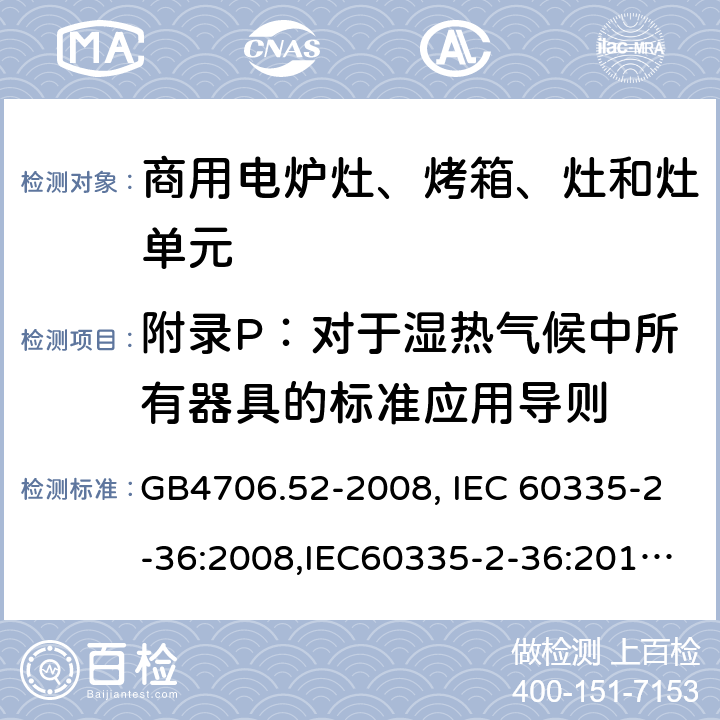 附录P：对于湿热气候中所有器具的标准应用导则 家用和类似用途电器的安全　商用电炉灶、烤箱、灶和灶单元的特殊要求 GB4706.52-2008, IEC 60335-2-36:2008,IEC60335-2-36:2017,EN60335-2-36:2002+A11:2012 附录P