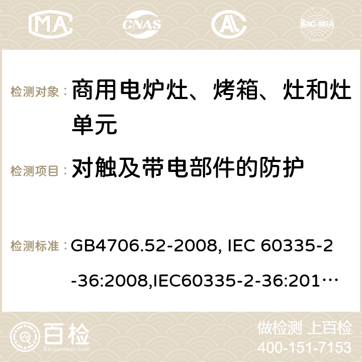 对触及带电部件的防护 家用和类似用途电器的安全　商用电炉灶、烤箱、灶和灶单元的特殊要求 GB4706.52-2008, IEC 60335-2-36:2008,IEC60335-2-36:2017,EN60335-2-36:2002+A11:2012 8