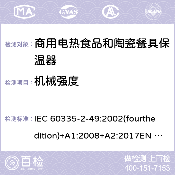 机械强度 IEC 60335-2-49 家用和类似用途电器的安全 商用电热食品和陶瓷餐具保温器的特殊要求 :2002(fourthedition)+A1:2008+A2:2017EN 60335-2-49:2003+A1:2008+A11:2012+A2:2019 GB 4706.51-2008 21
