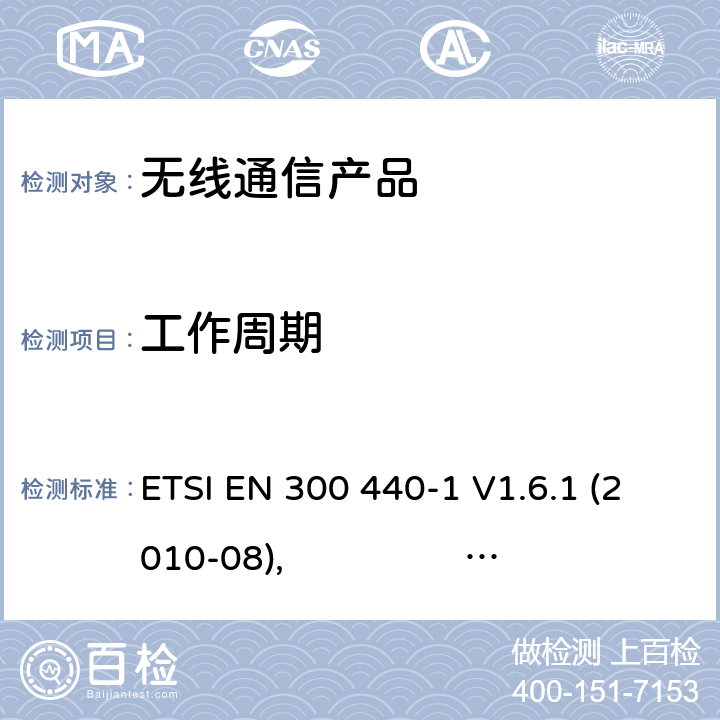 工作周期 电磁兼容和无线频谱(ERM):短程设备(SRD)应用于1GHz至40GHz的频率范围内的无线电设备;第一部分:技术特性与测试方法 第二部分:R&TTE指令下的谐调标准要求 ETSI EN 300 440-1 V1.6.1 (2010-08), ETSI EN 300 440-2 V1.4.1 (2010-08)