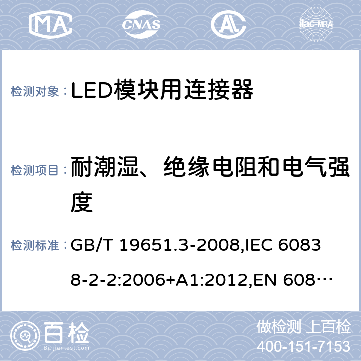 耐潮湿、绝缘电阻和电气强度 杂类灯座 第2部分:LED模块用连接器的特殊要求 GB/T 19651.3-2008,
IEC 60838-2-2:2006+A1:2012,
EN 60838-2-2:2006 12