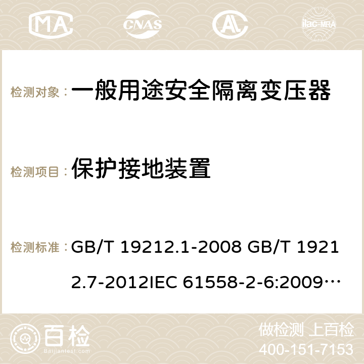 保护接地装置 电源电压为1100V及以下的变压器、电抗器、电源装置和类似产品的安全 第7部分：安全隔离变压器和内装安全隔离变压器的电源装置的特殊要求和试验 GB/T 19212.1-2008 GB/T 19212.7-2012IEC 61558-2-6:2009EN 61558-2-6:2009AS/NZS 61558.2.6: 2009+A1:2012 24