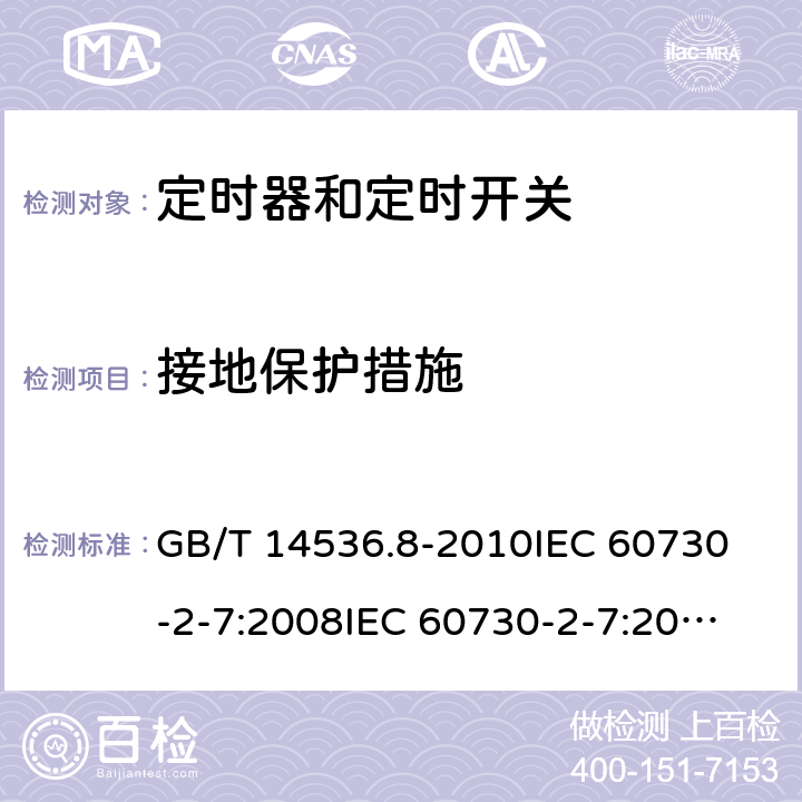 接地保护措施 家用和类似用途电自动控制器 定时器和定时开关的特殊要求 GB/T 14536.8-2010
IEC 60730-2-7:2008
IEC 60730-2-7:2015 
EN 60730-2-7:2010 9