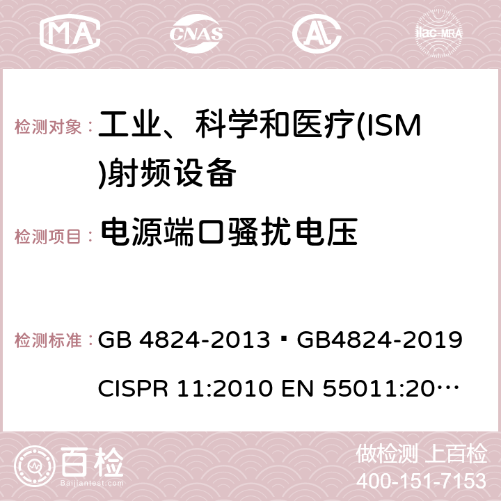 电源端口骚扰电压 工业、科学和医疗(ISM)射频设备 电磁骚扰特性 限值和测量方法 GB 4824-2013 
GB4824-2019 
CISPR 11:2010 
EN 55011:2010 
AS/NZS CISPR11：2011 
CISPR 11:2015+A1:2016 
CISPR11:2015+A1:2016+A2:2019 
EN 55011:2016+A1:2017 6.2.1,6.3.1,6.4.1