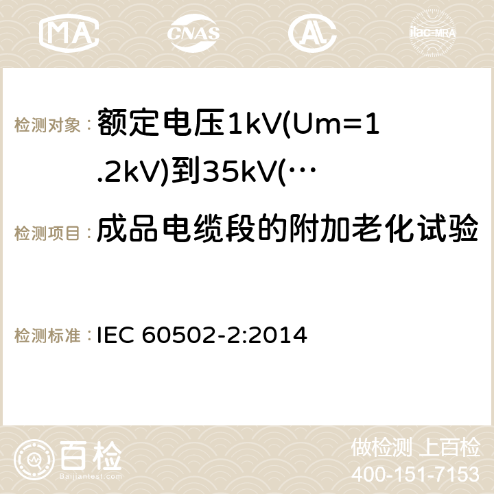 成品电缆段的附加老化试验 《额定电压1kV(Um=1.2kV)到35kV(Um=40.5kV)挤包绝缘电力电缆及附件 第2部分: 额定电压6kV(Um=7.2kV)到30kV(Um=36kV)》 IEC 60502-2:2014 19.5