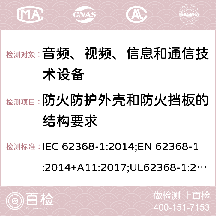 防火防护外壳和防火挡板的结构要求 音频/视频、信息技术和通信技术设备 第1部分：安全要求 IEC 62368-1:2014;EN 62368-1:2014+A11:2017;UL62368-1:2014;IEC62368-1:2018;AS/NZS 62368.1:2018 6.4.8.3