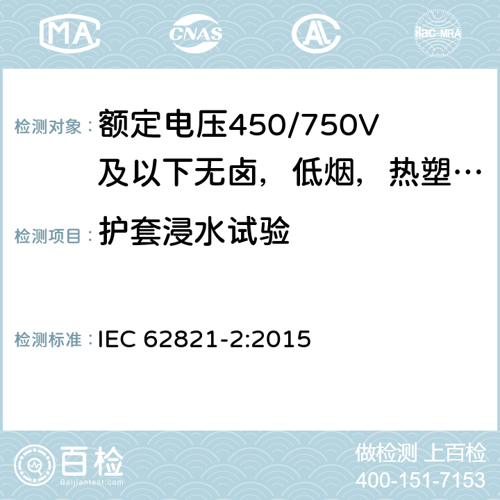 护套浸水试验 额定电压450/750V及以额定电压450/750V及以下无卤，低烟，热塑性绝缘及护套电缆下聚氯乙烯绝缘电缆 第2部分: 试验方法 IEC 62821-2:2015 5.2.1