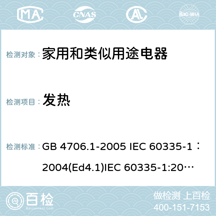 发热 家用和类似用途电器的安全 第一部分：通用要求 GB 4706.1-2005 IEC 60335-1：2004(Ed4.1)
IEC 60335-1:2001+A1:2004+A2:2006
IEC 60335-1:2010+A1:2013+A2:2016
EN 60335-1:2012+A11:2014+A13:2017+A1:2019+A2:2019+A14:2019
AS/NZS 60335.1:2011+A1:2012+A2:2014+A3:2015+A4:2017+A5:2019
SANS 60335-1:2018 (Ed. 3.02) 11