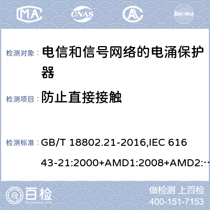 防止直接接触 低压电涌保护器 第21部分：电信和信号网络的电涌保护器(SPD) 性能要求和试验方法 GB/T 18802.21-2016,
IEC 61643-21:2000+AMD1:2008+AMD2:2012,
EN 61643-21:2001/A2:2013 6.3.4