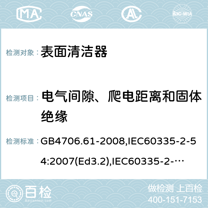 电气间隙、爬电距离和固体绝缘 家用和类似用途电器的安全　使用液体或蒸汽的家用表面清洁器具的特殊要求 GB4706.61-2008,IEC60335-2-54:2007(Ed3.2),
IEC60335-2-54:2008+A1:2015+A2:2019,
EN60335-2-54:2008+A1:2015 29