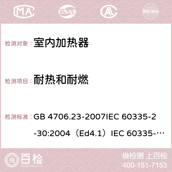 耐热和耐燃 家用和类似用途电器的安全 室内加热器的特殊要求 GB 4706.23-2007
IEC 60335-2-30:2004（Ed4.1）
IEC 60335-2-30:2009+A1:2016 
EN 60335-2-30:2009+A11:2012
AS/NZS 60335.2.30:2015+A1:2015+A2：2017
SANS 60335-2-30:2018 (Ed. 4.01) 30