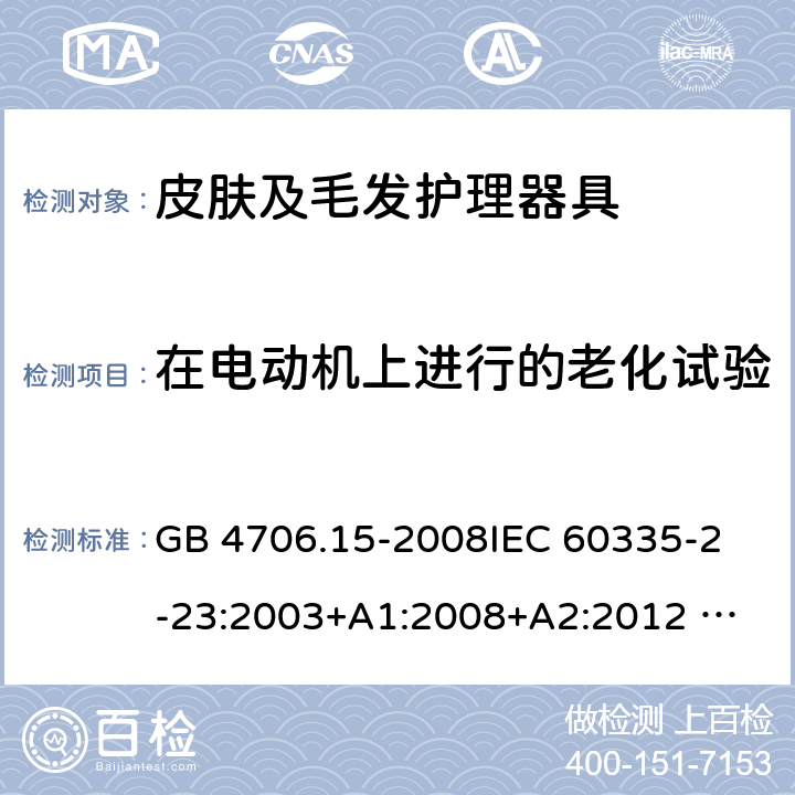 在电动机上进行的老化试验 家用和类似用途电器的安全 皮肤及毛发护理器具的特殊要求 GB 4706.15-2008
IEC 60335-2-23:2003+A1:2008+A2:2012 
IEC 60335-2-23:2016+A1:2019 
EN 60335-2-23:2003+A1:2008+A11:2010+AC:2012+A2: 2015
AS/NZS 60335.2.23:2012+A1:2015 AS/NZS 60335.2.23:2017 SANS 60335-2-23:2019 (Ed. 4.00) 附录C