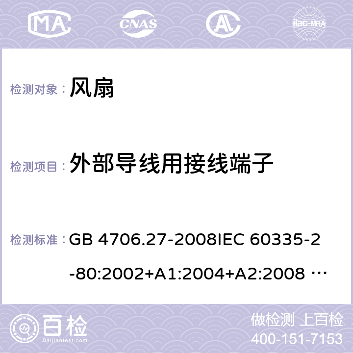 外部导线用接线端子 家用和类似用途电器的安全 风扇的特殊要求 GB 4706.27-2008
IEC 60335-2-80:2002+A1:2004+A2:2008 
IEC 60335-2-80:2015 
EN 60335-2-80:2003+A1:2004+A2:2009
AS/NZS 60335.2.80:2004+A1:2009
AS/NZS 60335.2.80:2016
SANS 60335-2-80:2016 (Ed. 3.00) 26