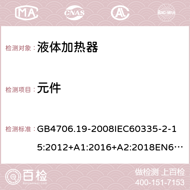 元件 家用和类似用途电器的安全液体加热器的特殊要求 GB4706.19-2008
IEC60335-2-15:2012+A1:2016+A2:2018
EN60335-2-15:2002+A1:2005+A2:2008+A11:2012+AC:2013
EN60335-2-15:2016+A11:2018
AS/NZS60335.2.15:2002+A1:2003+A2:2003+A3:2006+A4:2009
AS/NZS60335.2.15:2013+A1:2016+A2:2017+A3:2018+A4:2019AS/NZS60335.2.15:2019 24