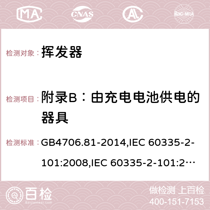 附录B：由充电电池供电的器具 家用和类似用途电器的安全　挥发器的特殊要求 GB4706.81-2014,IEC 60335-2-101:2008,IEC 60335-2-101:2002 +A1:2008+A2:2014,EN60335-2-101:2002+A2:2014 附录B