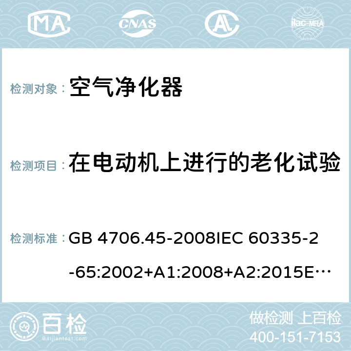 在电动机上进行的老化试验 家用和类似用途电器的安全 空气净化器的特殊要求 GB 4706.45-2008
IEC 60335-2-65:2002+A1:2008+A2:2015
EN 60335-2-65:2003+A1:2008+A11:2012
AS/NZS 60335.2.65:2015 Annex C