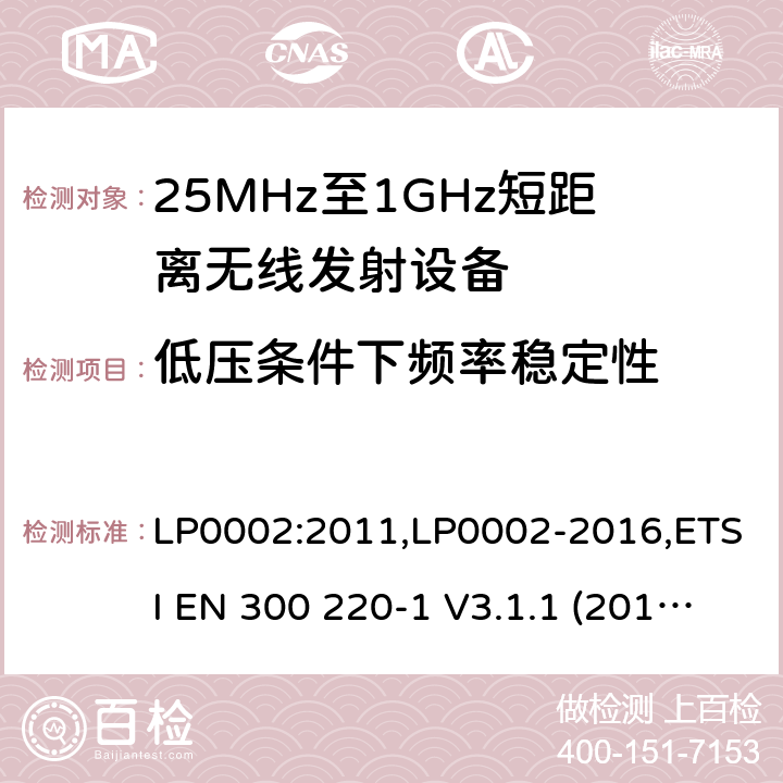 低压条件下频率稳定性 9kHz-40GHz 低电压电子电气设备的射频噪声发射的测量方法 电磁兼容性及无线频谱事物（ERM）;短距离传输设备;工作在25MHz至1000MHz之间并且功率在500mW以下的射频设备;第1部分：技术要求和测试方法 第2部分：根据R&TTE & RED指令的3.2要求欧洲协调标准 LP0002:2011,LP0002-2016,ETSI EN 300 220-1 V3.1.1 (2017-05),ETSI EN 300 220-2 V2.4.1(2012-05),ETSI EN 300 220-2 V3.1.1(2017-02),ETSI EN 300 220-2 V3.2.1(2018-06),ETSI EN 300 220-3-1 V2.1.1(2016-02),ETSI EN 300 220-3-2 V1.1.1(2017-02),ETSI EN 300 220-4 V1.1.1(2017-02)