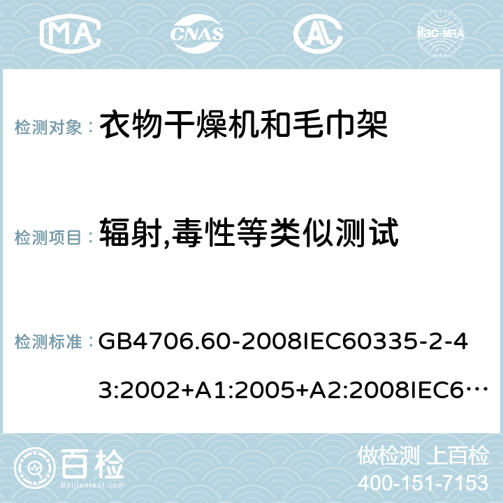 輻射,毒性等類似測試 家用和類似用途電器的安全衣物干燥機和毛巾架的特殊要求 GB4706.60-2008
IEC60335-2-43:2002+A1:2005+A2:2008IEC60335-2-43:2017
EN60335-2-43:2003+A1:2006+A2:2008
AS/NZS60335.2.43:2005+A1:2006+A2:2009AS/NZS60335.2.43:2018 32