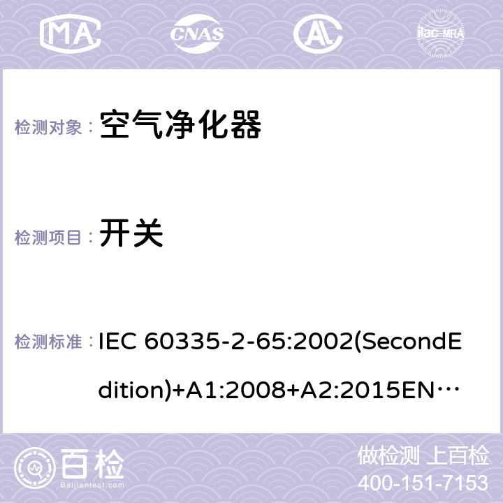 开关 家用和类似用途电器的安全 空气净化器的特殊要求 IEC 60335-2-65:2002(SecondEdition)+A1:2008+A2:2015
EN 60335-2-65:2003+A1:2008+A11:2012
AS/NZS 60335.2.65:2015
GB 4706.45-2008 附录H