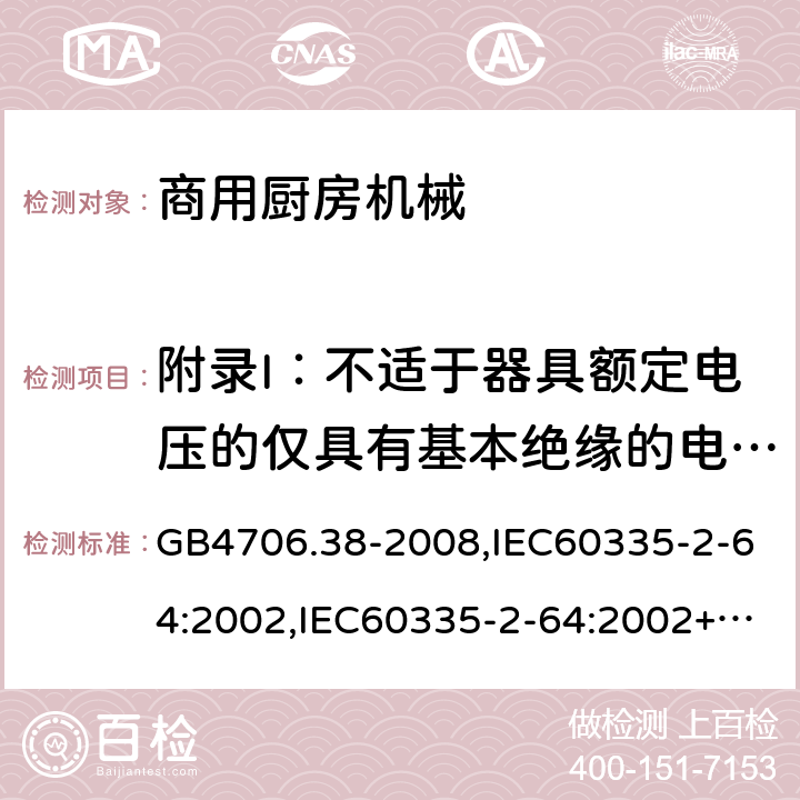 附录I：不适于器具额定电压的仅具有基本绝缘的电动机 家用和类似用途电器的安全　商用电动饮食加工机械的特殊要求 GB4706.38-2008,IEC60335-2-64:2002,IEC60335-2-64:2002+A1:2007+A2:2017,EN60335-2-64:2000+A1:2002 附录I