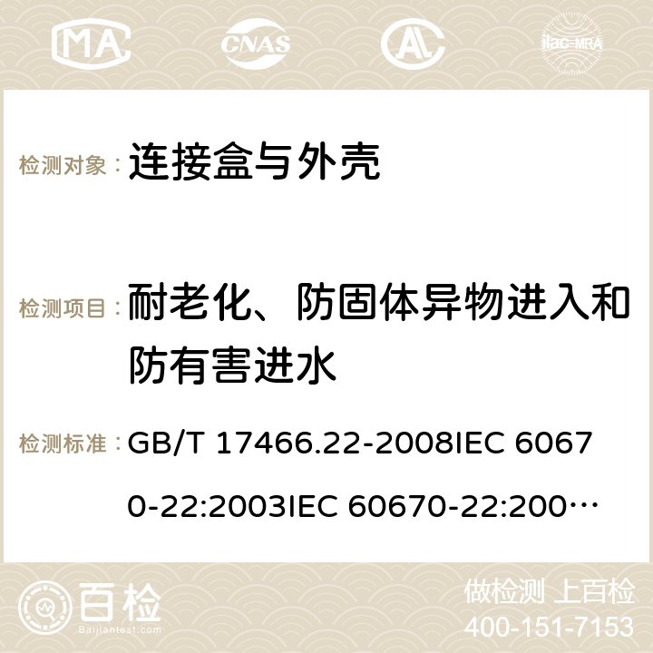 耐老化、防固体异物进入和防有害进水 家用和类似用途固定式电气装置的电器附件安装盒和外壳 第22部分:连接盒与外壳的特殊要求 GB/T 17466.22-2008
IEC 60670-22:2003
IEC 60670-22:2003+A1:2015
EN 60670-22:2006 13