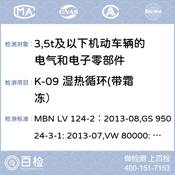 K-09 湿热循环(带霜冻） 3,5t及以下机动车辆的电气和电子零部件-一般要求，试验条件和试验第2部分:环境要求 MBN LV 124-2：2013-08,GS 95024-3-1: 2013-07,VW 80000: 2013-06 14.9