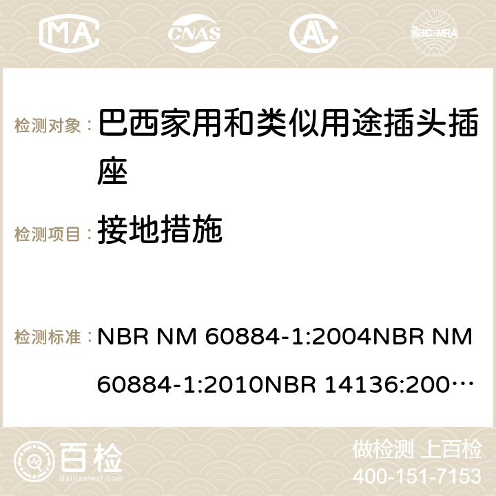 接地措施 家用和类似用途插头插座 第1部分: 通用要求 NBR NM 60884-1:2004
NBR NM 60884-1:2010
NBR 14136:2002
NBR 14136:2012
NBR 14936:2006 
NBR 14936:2012 11