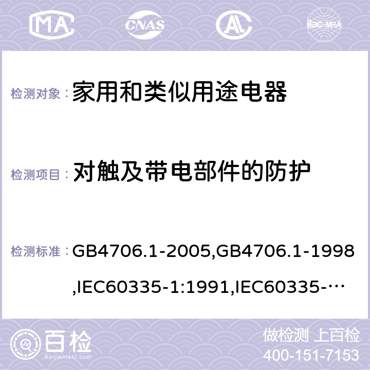 对触及带电部件的防护 家用和类似用途电器的安全 第1部分：通用要求 GB4706.1-2005,GB4706.1-1998,IEC60335-1:1991,IEC60335-1:2010+A1:2013+A2:2016,EN 60335-1: 2012+A11:2014+A13:2017+A14:2019 8