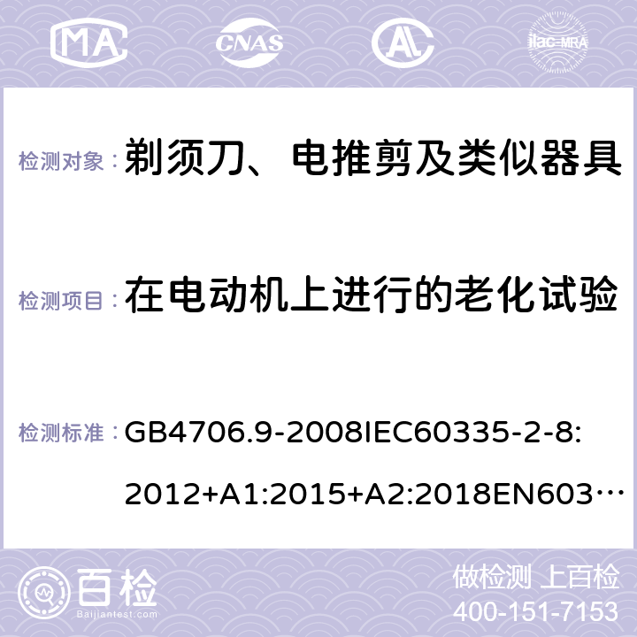 在电动机上进行的老化试验 家用和类似用途电器的安全剃须刀、电推剪及类似器具 GB4706.9-2008
IEC60335-2-8:2012+A1:2015+A2:2018
EN60335-2-8:2015+A1：2016
AS/NZS60335.2.8:2004+A1:2006+A2:2009
AS/NZS60335.2.8:2013+A1:2017+A2:2019
SANS60335-2-8:2013(Ed.3.00) 附录C