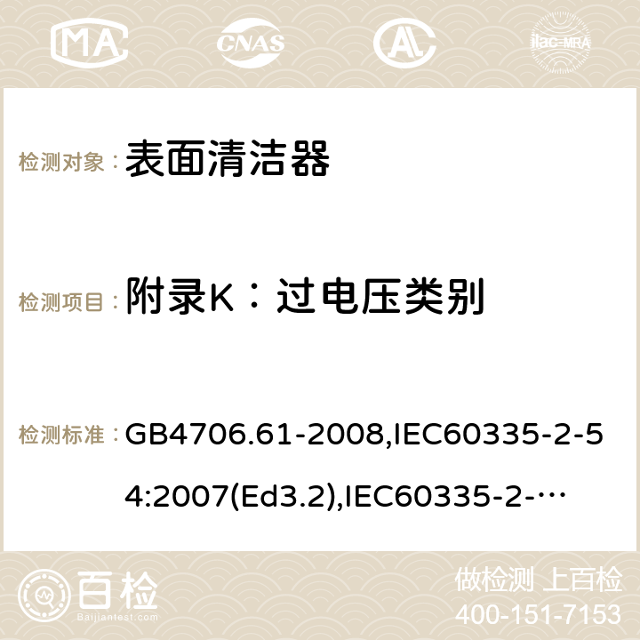 附录K：过电压类别 家用和类似用途电器的安全　使用液体或蒸汽的家用表面清洁器具的特殊要求 GB4706.61-2008,IEC60335-2-54:2007(Ed3.2),
IEC60335-2-54:2008+A1:2015+A2:2019,
EN60335-2-54:2008+A1:2015 附录K