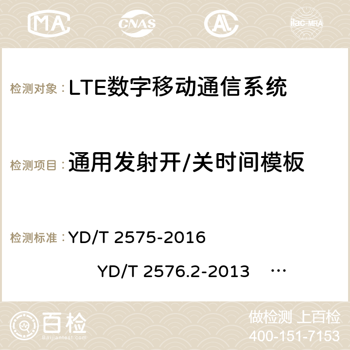 通用发射开/关时间模板 TD-LTE 数字蜂窝移动通信网终端设备技术要求(第一阶段) TD-LTE 数字蜂窝移动通信网终端设备测试方法(第一阶段)第 2 部分:无线射频性能测试 LTE FDD 数字蜂窝移动通信网终端设备技术要求(第一阶段） LTE FDD 数字蜂窝移动通信网终端设备测试方法(第一阶段)第 2 部分:无线射频性能测试 YD/T 2575-2016 YD/T 2576.2-2013 YD/T 2577-2013 YD/T 2578.2-2013 5.3.3 6.3.4