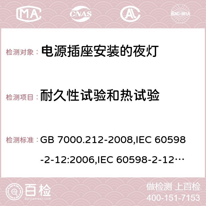 耐久性试验和热试验 灯具 第2-12部分:特殊要求 电源插座安装的夜灯 GB 7000.212-2008,
IEC 60598-2-12:2006,
IEC 60598-2-12:2013,
EN 60598-2-12:2013,
AS/NZS 60598.2.12:2015,J60598-2-12(H27),JIS C 8105-2-12:2014 13