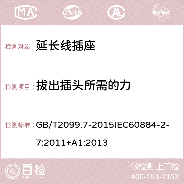 拔出插头所需的力 家用和类似用途插头插座第2-7部分：延长线插座的特殊要求 GB/T2099.7-2015
IEC60884-2-7:2011+A1:2013 22